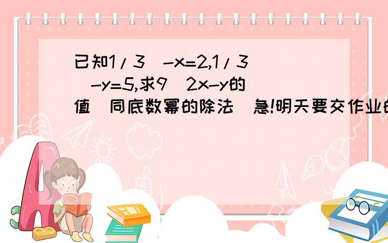 已知1/3^-x=2,1/3^-y=5,求9^2x-y的值(同底数幂的除法)急!明天要交作业的!这是一道已知同底数幂的除法的题,已知1/3^-x=2,1/3^-y=5,求9^2x-y的值,明天要交作业的!