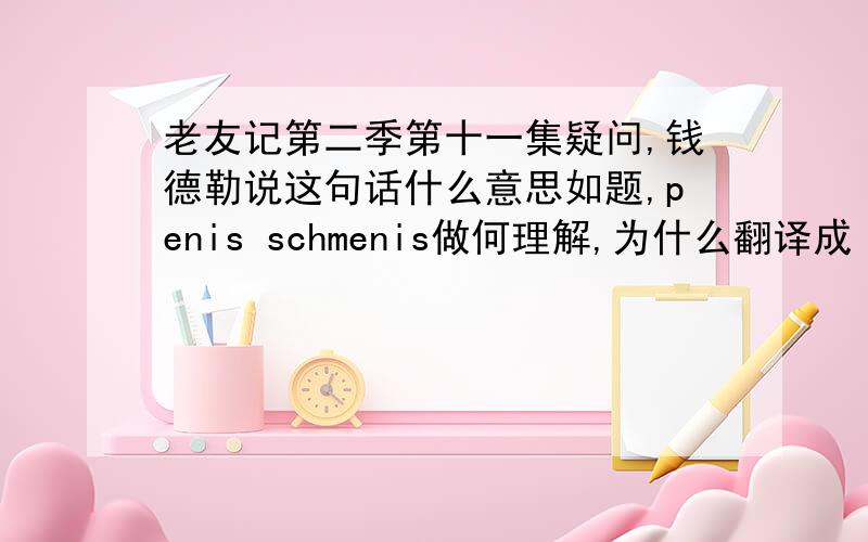 老友记第二季第十一集疑问,钱德勒说这句话什么意思如题,penis schmenis做何理解,为什么翻译成“谁在乎‘老二’”?钱德勒和这个女的发生了什么