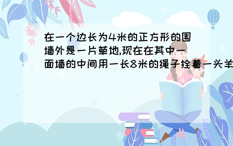 在一个边长为4米的正方形的围墙外是一片草地,现在在其中一面墙的中间用一长8米的绳子拴着一头羊（不计绳结长度）,请问羊能吃到的草地的面积是多少?