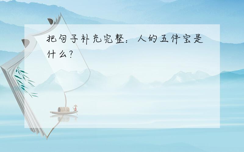 把句子补充完整：人的五件宝是什么?