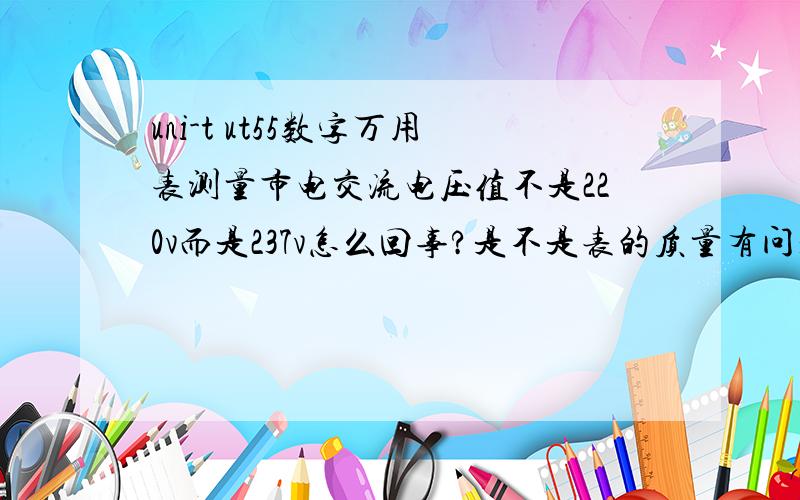 uni-t ut55数字万用表测量市电交流电压值不是220v而是237v怎么回事?是不是表的质量有问题?新买的原厂带的电池啊,还有测量电阻时都与色环标示的有一定误差,比方说电阻色环标注一欧的电阻但