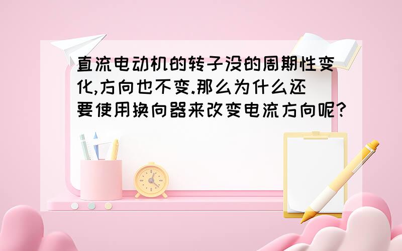 直流电动机的转子没的周期性变化,方向也不变.那么为什么还要使用换向器来改变电流方向呢?