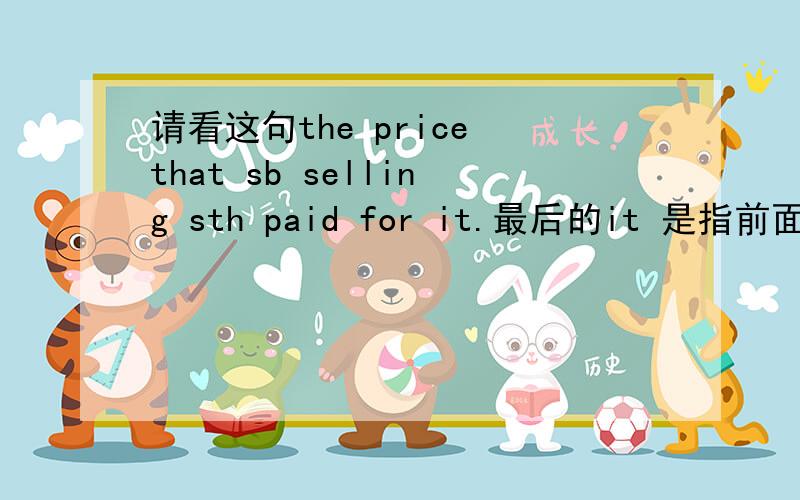 请看这句the price that sb selling sth paid for it.最后的it 是指前面的price吗?能分析一下这个句子吗?