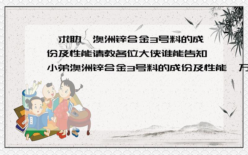 【求助】澳洲锌合金3号料的成份及性能请教各位大侠谁能告知小弟澳洲锌合金3号料的成份及性能,万谢