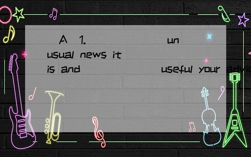 (A)1._______unusual news it is and_______useful your advice is!A.what/how B.how/what C.what a /how D.how a /what(c)2.i'm sure___our team will win the game.A.what B.whichC.that D.if(A)3.when he got back home,he sat on the sofa and _____on the TV.A.tur