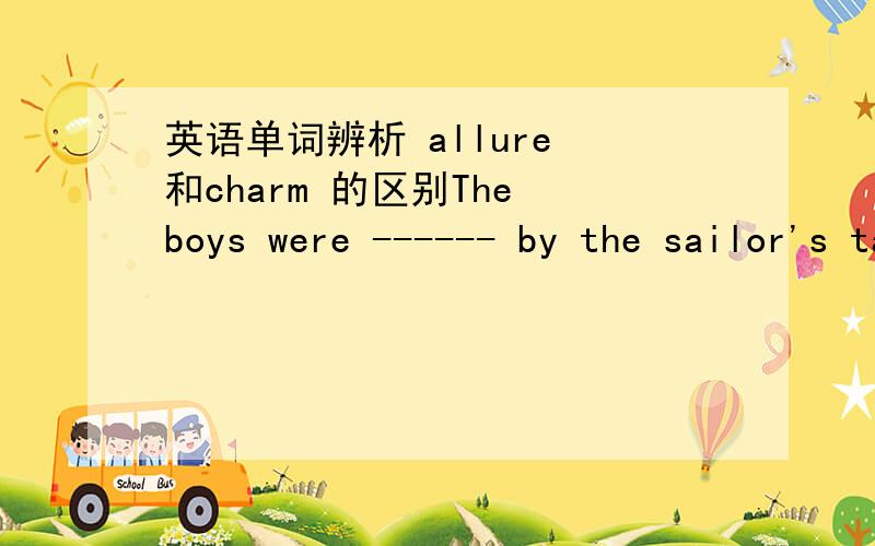 英语单词辨析 allure 和charm 的区别The boys were ------ by the sailor's tales of adventure.A.toldB.chattedC.alluredD.charmed