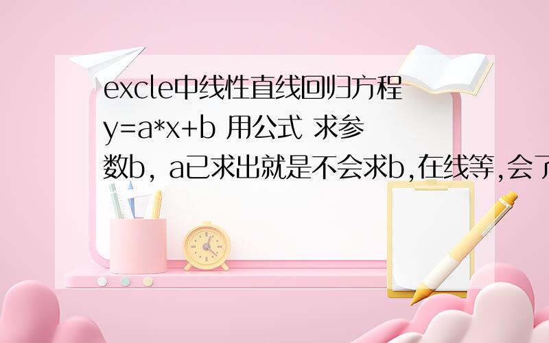 excle中线性直线回归方程y=a*x+b 用公式 求参数b, a已求出就是不会求b,在线等,会了的话追加分以这个为例子,求b