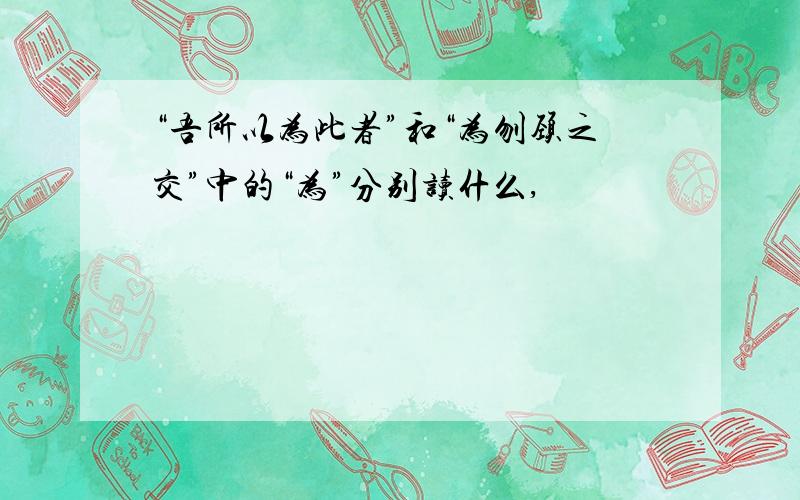 “吾所以为此者”和“为刎颈之交”中的“为”分别读什么,