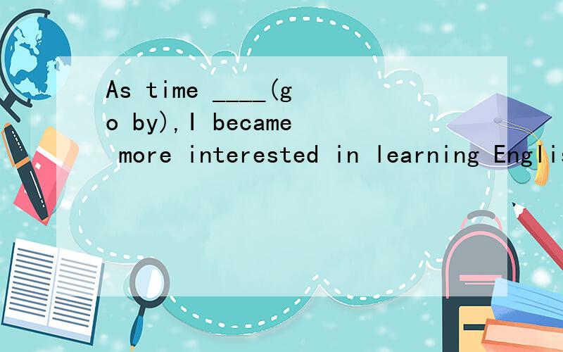 As time ____(go by),I became more interested in learning English.答案为goes by是否有错?