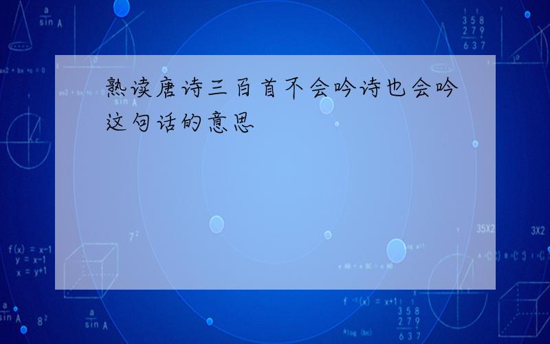 熟读唐诗三百首不会吟诗也会吟这句话的意思