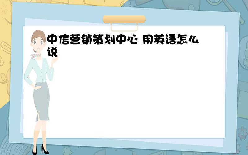 中信营销策划中心 用英语怎么说