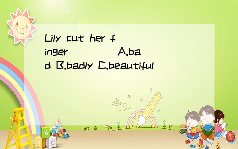 Lily cut her finger____ A.bad B.badly C.beautiful