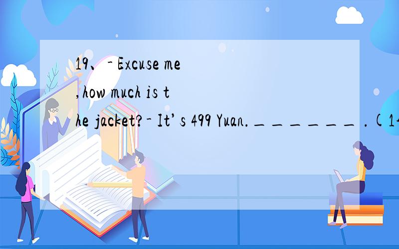 19、- Excuse me,how much is the jacket?- It’s 499 Yuan.______ .(1分)A、Oh,no.That's OK!B、How do you like it?C、Which do you prefer?D、Would you like to try it on?20、What do you think of your new teacher?_______________.(1分)A、He came to