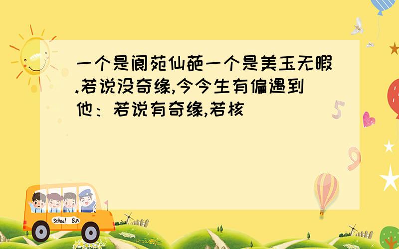 一个是阆苑仙葩一个是美玉无暇.若说没奇缘,今今生有偏遇到他：若说有奇缘,若核