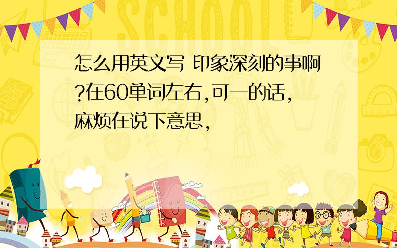 怎么用英文写 印象深刻的事啊?在60单词左右,可一的话,麻烦在说下意思,