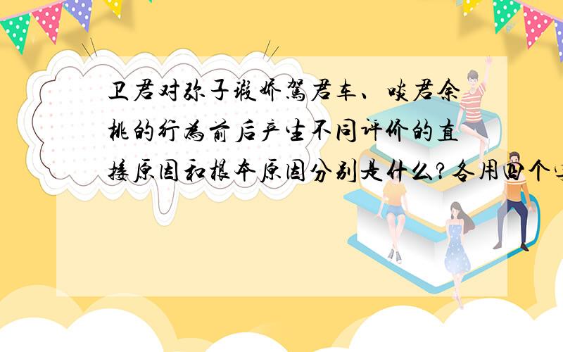 卫君对弥子瑕娇驾君车、啖君余桃的行为前后产生不同评价的直接原因和根本原因分别是什么?各用四个字概括