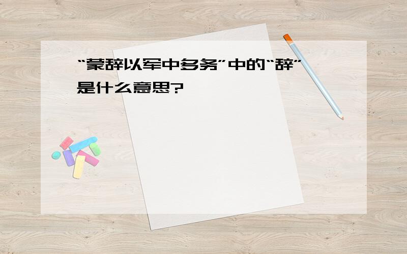 “蒙辞以军中多务”中的“辞”是什么意思?