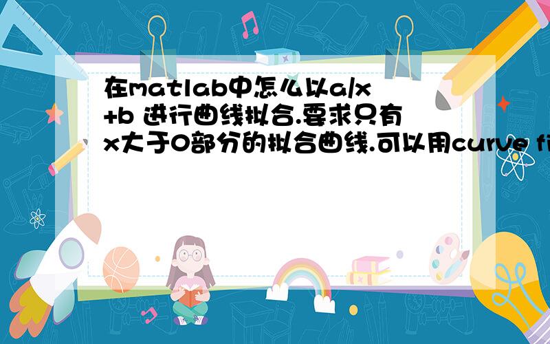 在matlab中怎么以a/x+b 进行曲线拟合.要求只有x大于0部分的拟合曲线.可以用curve fitting