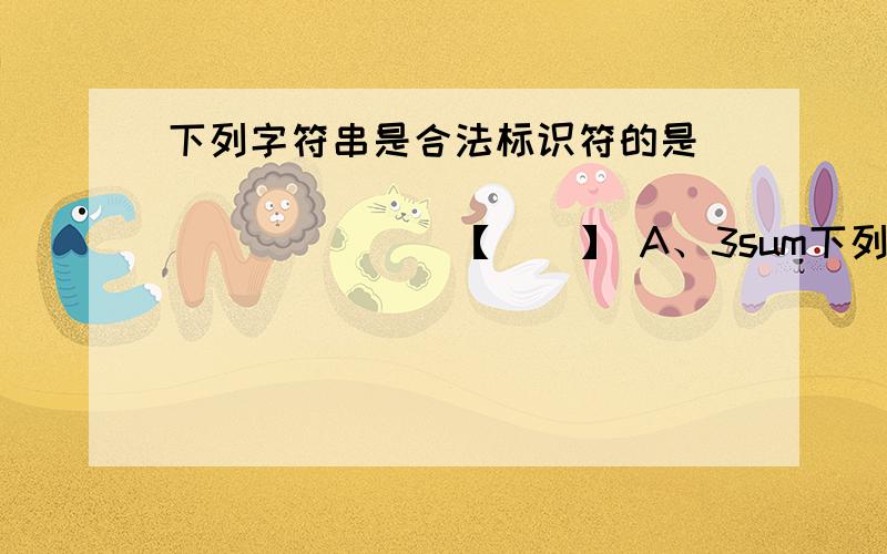 下列字符串是合法标识符的是　　　　　　　　　　　　　　　　　　　　　　【　　】 A、3sum下列字符串是合法标识符的是　　　　　　　　　　　　　　　　　　　　　　【　　】\x09A