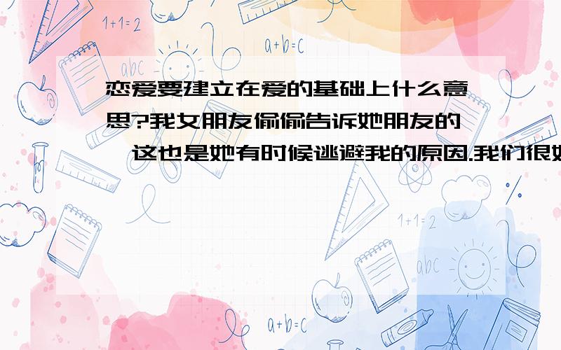 恋爱要建立在爱的基础上什么意思?我女朋友偷偷告诉她朋友的,这也是她有时候逃避我的原因.我们很好,关系很不错,都18岁,QQ都是用的情侣名字 ,爱要建立在爱的基础上啥意思,我等他一年多了