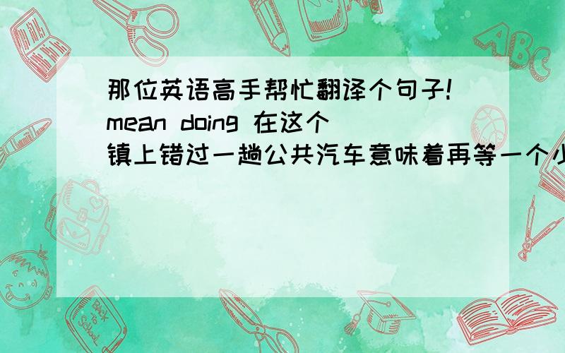 那位英语高手帮忙翻译个句子!mean doing 在这个镇上错过一趟公共汽车意味着再等一个小时