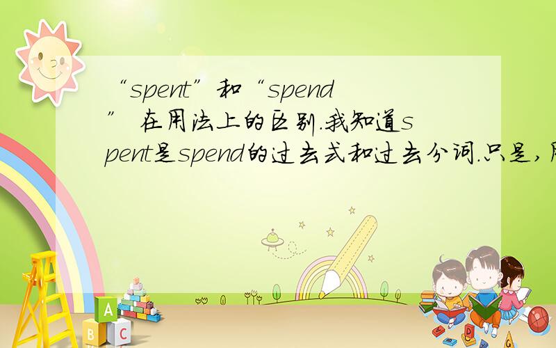 “spent”和“spend” 在用法上的区别.我知道spent是spend的过去式和过去分词.只是,用时到底怎么分我不知道,希望具体知道的人帮我解答一下,描述详细一点吧,最好用此句做解释：I spent two hours o