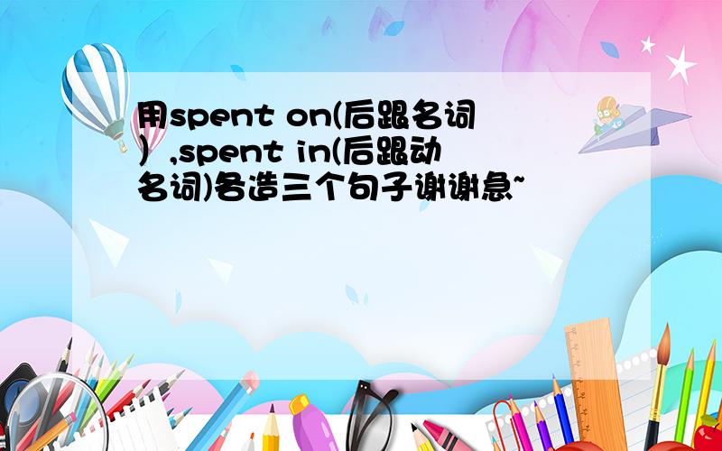 用spent on(后跟名词）,spent in(后跟动名词)各造三个句子谢谢急~