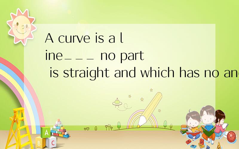 A curve is a line___ no part is straight and which has no angle.A.that B.whose C.in which D.of which为什么不能用that或者which?网上查是no part of which的固定用法,还举了个例子This is the dictionary of which I bought yesterday,这