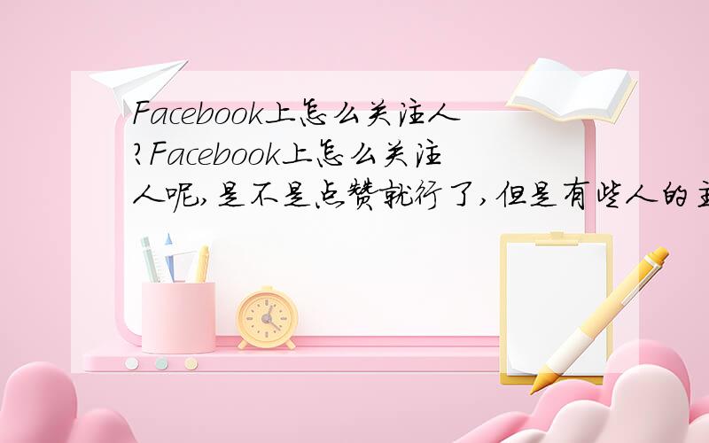 Facebook上怎么关注人?Facebook上怎么关注人呢,是不是点赞就行了,但是有些人的主页没有“赞”这个字,要怎么做才能关注她呢?