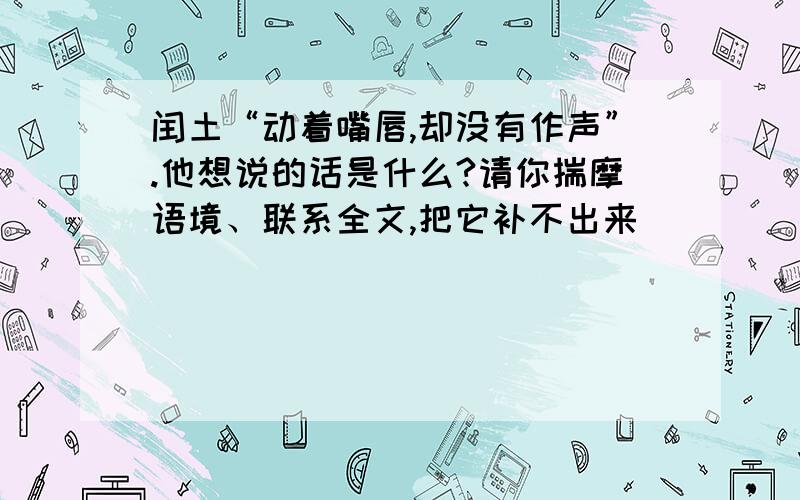 闰土“动着嘴唇,却没有作声”.他想说的话是什么?请你揣摩语境、联系全文,把它补不出来