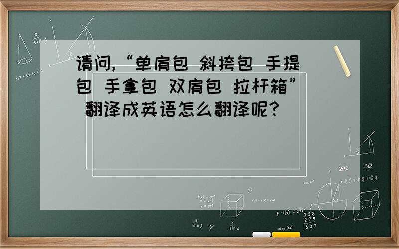 请问,“单肩包 斜挎包 手提包 手拿包 双肩包 拉杆箱” 翻译成英语怎么翻译呢?