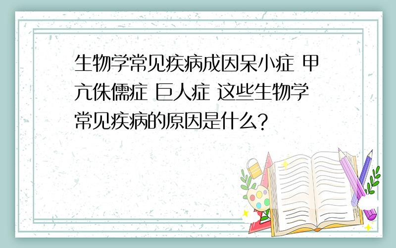 生物学常见疾病成因呆小症 甲亢侏儒症 巨人症 这些生物学常见疾病的原因是什么?