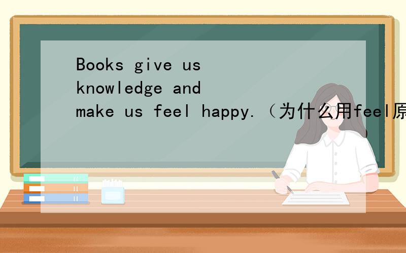 Books give us knowledge and make us feel happy.（为什么用feel原型）