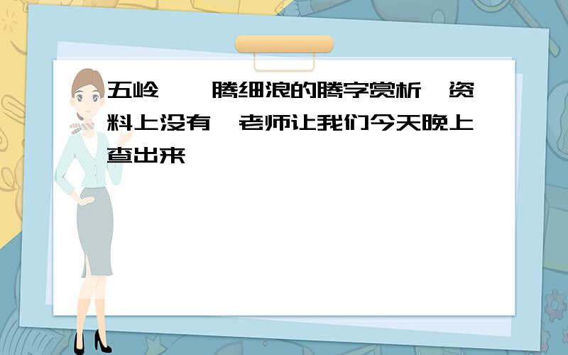 五岭逶迤腾细浪的腾字赏析,资料上没有,老师让我们今天晚上查出来,