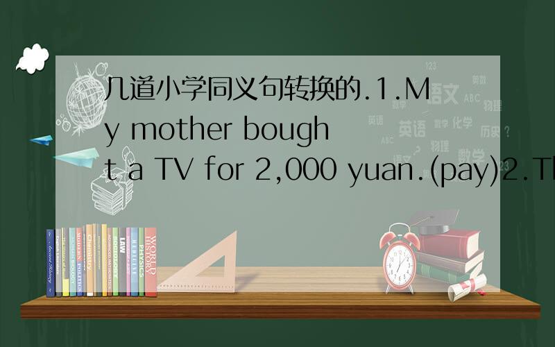 几道小学同义句转换的.1.My mother bought a TV for 2,000 yuan.(pay)2.The old man lives alone in a big house.(own)3.I hope to learn English and go to a foreign college,too.(as well as)4.John no longer goes back home.(any longer)