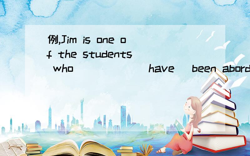 例,Jim is one of the students who _____(have) been abord.He is very proud.(为什么用have,主语不是Jim)