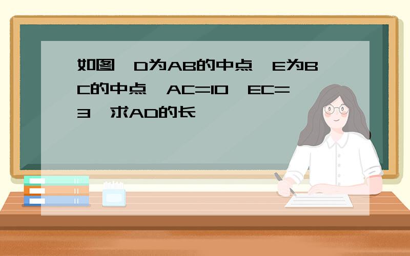 如图,D为AB的中点,E为BC的中点,AC=10,EC=3,求AD的长