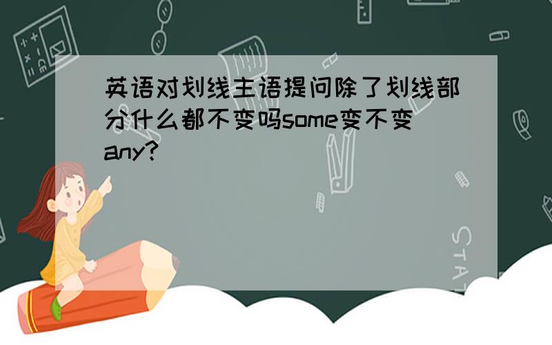 英语对划线主语提问除了划线部分什么都不变吗some变不变any?