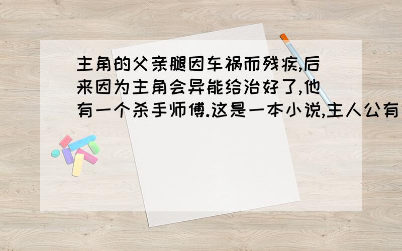 主角的父亲腿因车祸而残疾,后来因为主角会异能给治好了,他有一个杀手师傅.这是一本小说,主人公有好多女朋友.这本书叫啥明名?