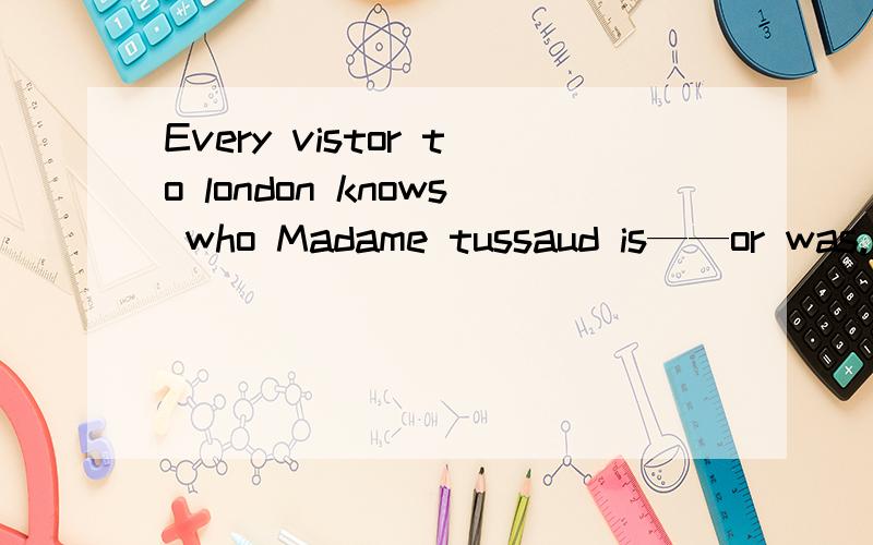 Every vistor to london knows who Madame tussaud is——or was.的英语文章的阅读答案（TF的）