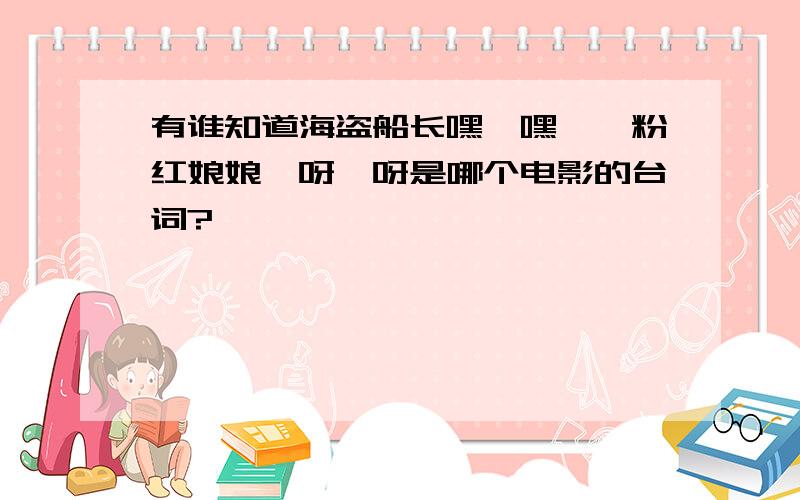 有谁知道海盗船长嘿咻嘿咻,粉红娘娘诶呀诶呀是哪个电影的台词?