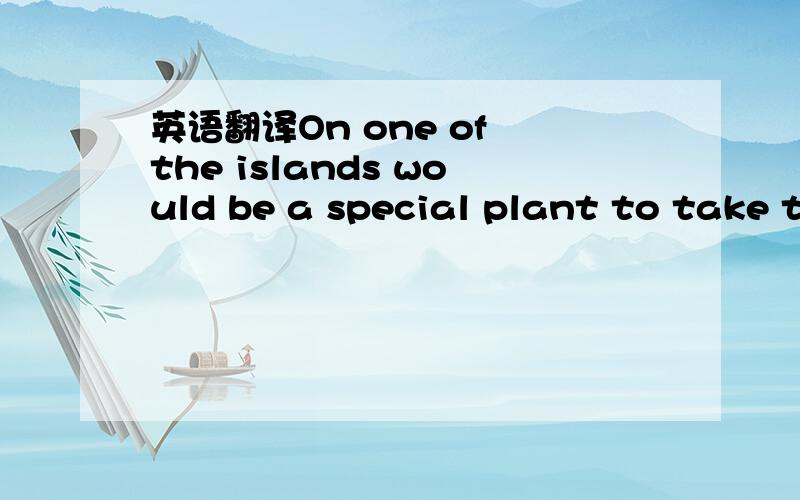 英语翻译On one of the islands would be a special plant to take the salt out of sea water and turn it into fresh water.plant在这边什么意思?