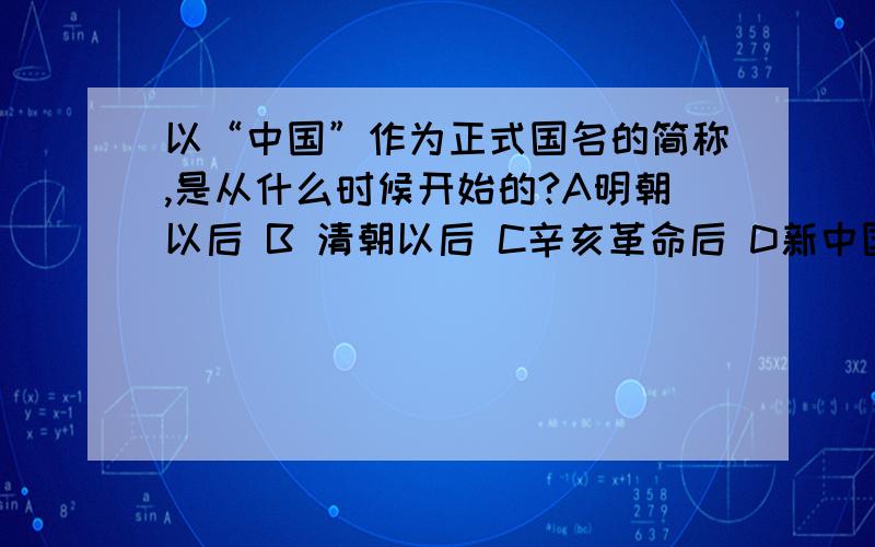 以“中国”作为正式国名的简称,是从什么时候开始的?A明朝以后 B 清朝以后 C辛亥革命后 D新中国成立后.