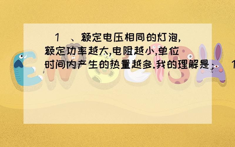 （1）、额定电压相同的灯泡,额定功率越大,电阻越小,单位时间内产生的热量越多.我的理解是：（1）因为P=UI,U不变,那么P越大I就越大,根据欧姆定律,I=U/R,那么I越大R就越小,得出的结论是电阻