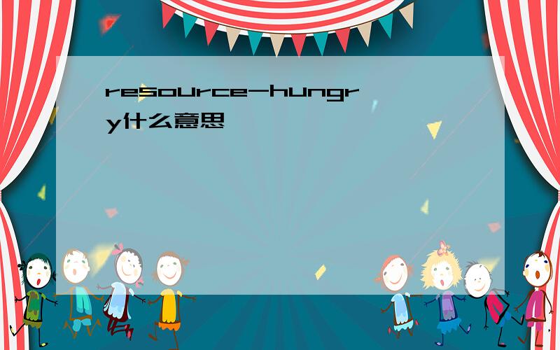 resource-hungry什么意思