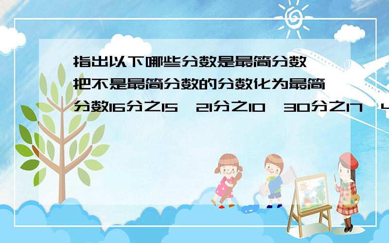 指出以下哪些分数是最简分数,把不是最简分数的分数化为最简分数16分之15,21分之10,30分之17,45分之20,91分之31 说得明白的加分