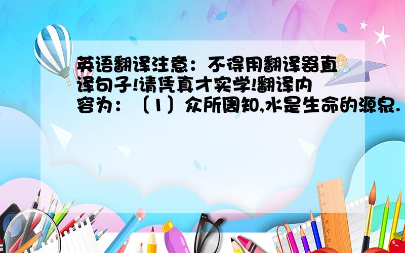 英语翻译注意：不得用翻译器直译句子!请凭真才实学!翻译内容为：〔1〕众所周知,水是生命的源泉.〔2〕如果没有水,人类将无法存活.〔3〕我们不要浪费水源.〔4〕例如洗完手要记得关闭水