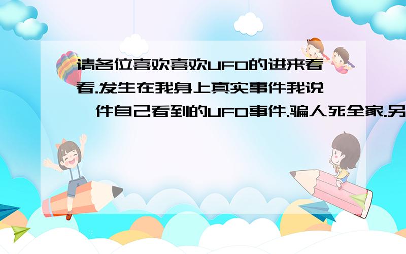 请各位喜欢喜欢UFO的进来看看.发生在我身上真实事件我说一件自己看到的UFO事件.骗人死全家.另外写下你们看到的UFO现象.在2009的情人节晚上和许多朋友去玩.都带了女朋友在公园里玩.我和他