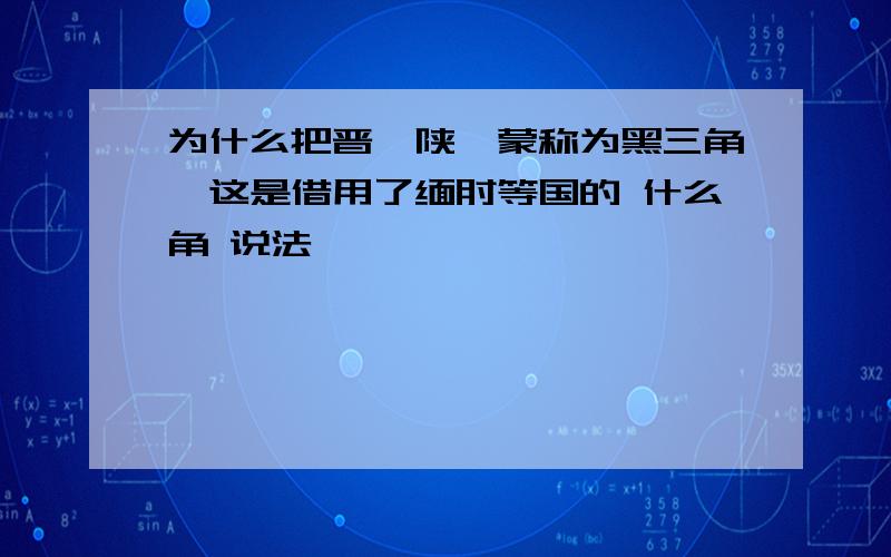 为什么把晋、陕、蒙称为黑三角,这是借用了缅甸等国的 什么角 说法