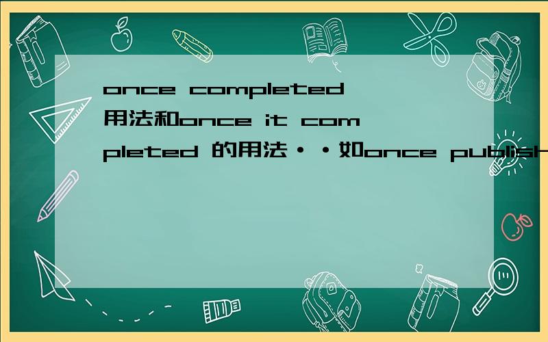 once completed用法和once it completed 的用法··如once published ,the dictionary will be popular可以改成once it published 或者once it is published ```这句子是考查非谓语动词还是时态什么的··求详解